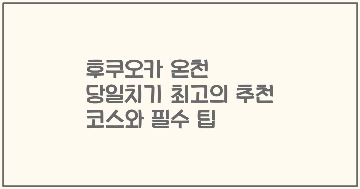 후쿠오카 온천 당일치기 최고의 추천 코스와 필수 팁