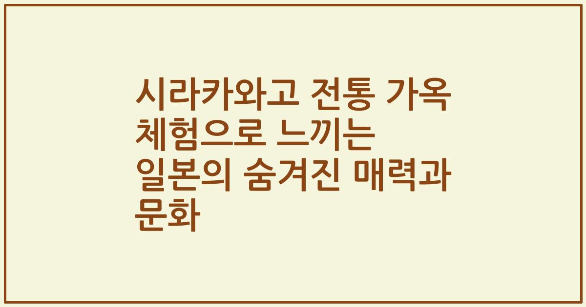 시라카와고 전통 가옥 체험으로 느끼는 일본의 숨겨진 매력과 문화