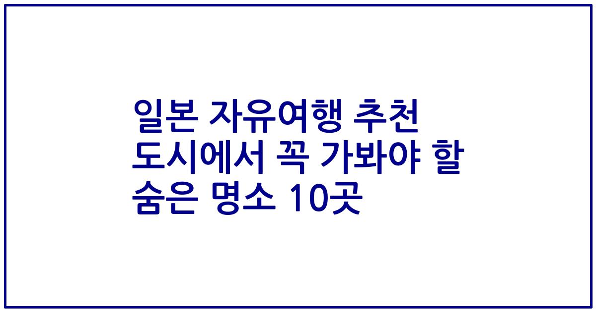 일본 자유여행 추천 도시에서 꼭 가봐야 할 숨은 명소 10곳