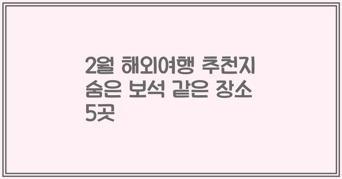 2월 해외여행 추천지 숨은 보석 같은 장소 5곳