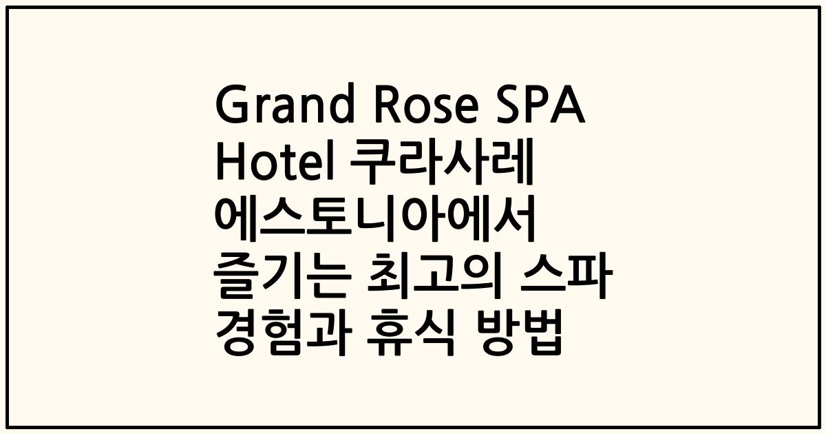 Grand Rose SPA Hotel 쿠라사레 에스토니아에서 즐기는 최고의 스파 경험과 휴식 방법