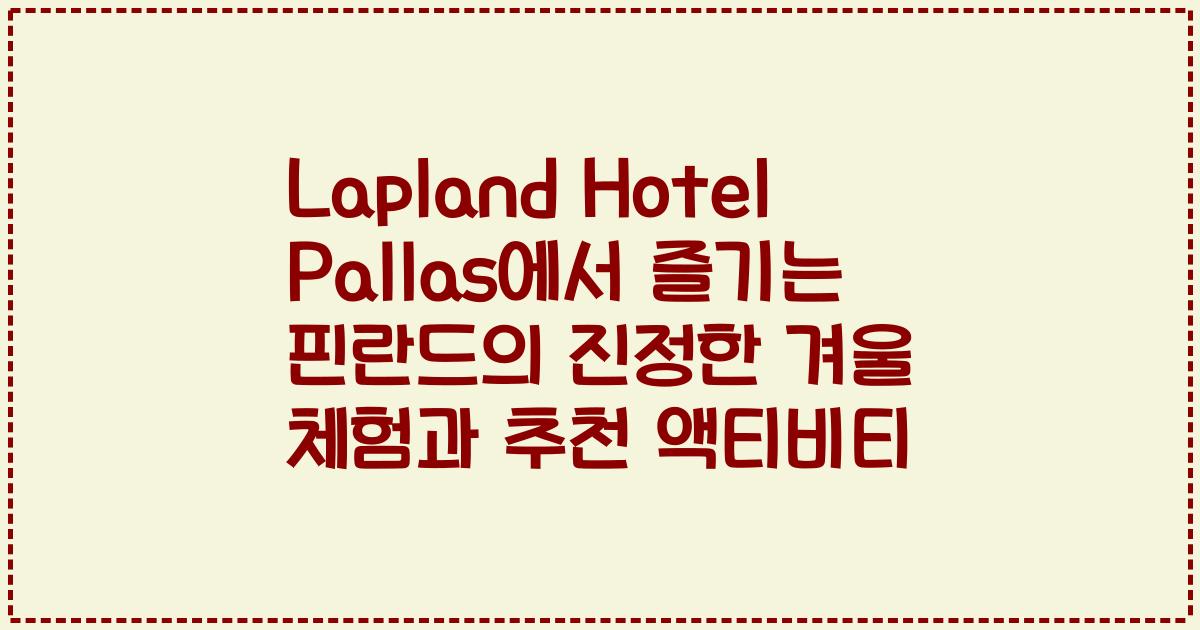 Lapland Hotel Pallas에서 즐기는 핀란드의 진정한 겨울 체험과 추천 액티비티