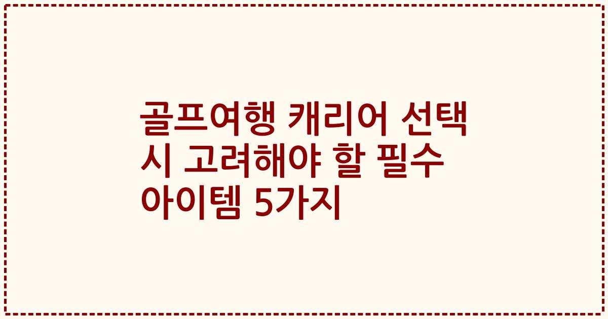 골프여행 캐리어 선택 시 고려해야 할 필수 아이템 5가지