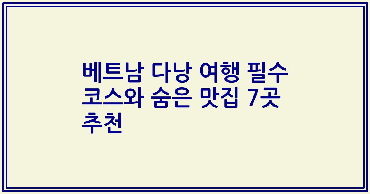 베트남 다낭 여행 필수 코스와 숨은 맛집 7곳 추천