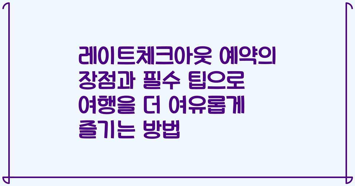 레이트체크아웃 예약의 장점과 필수 팁으로 여행을 더 여유롭게 즐기는 방법