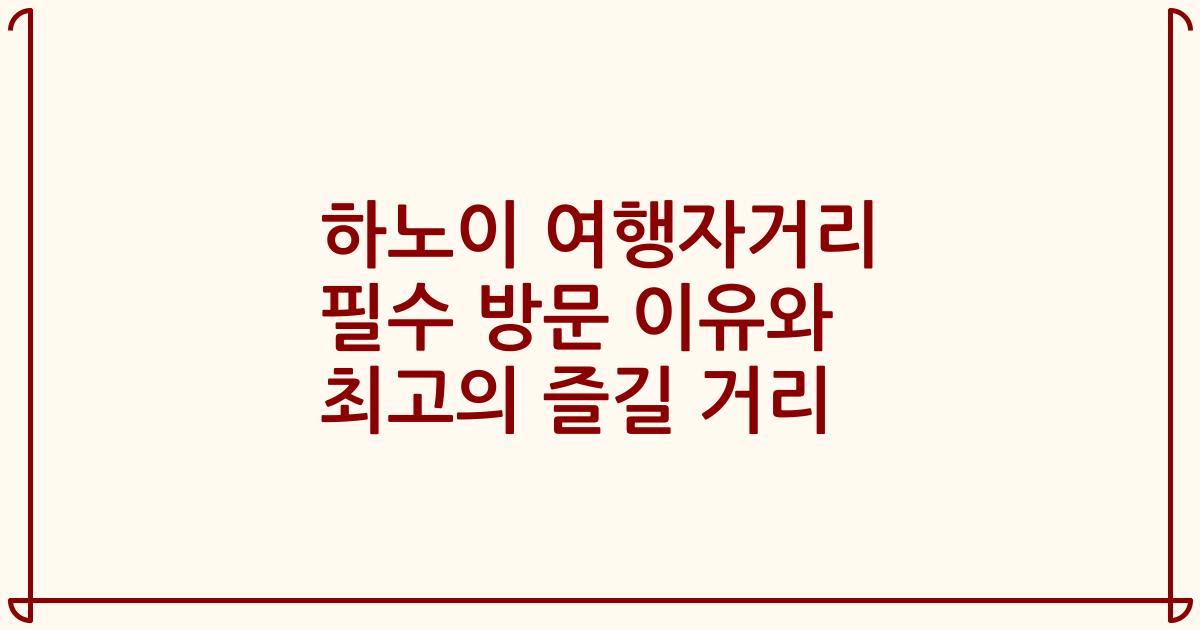 하노이 여행자거리 필수 방문 이유와 최고의 즐길 거리