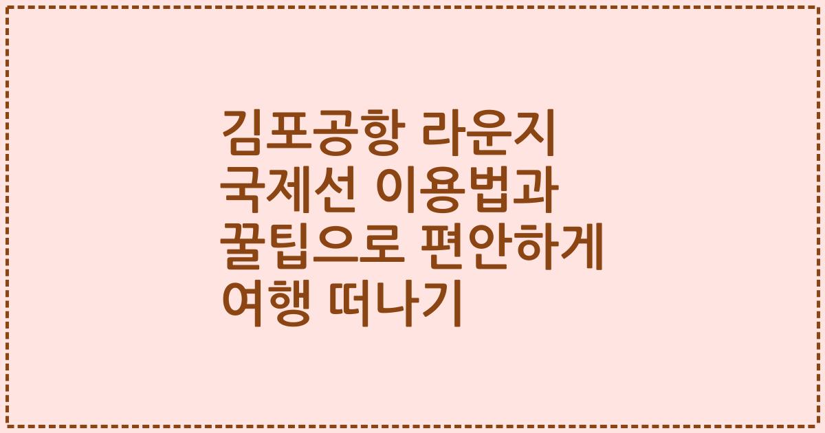 김포공항 라운지 국제선 이용법과 꿀팁으로 편안하게 여행 떠나기