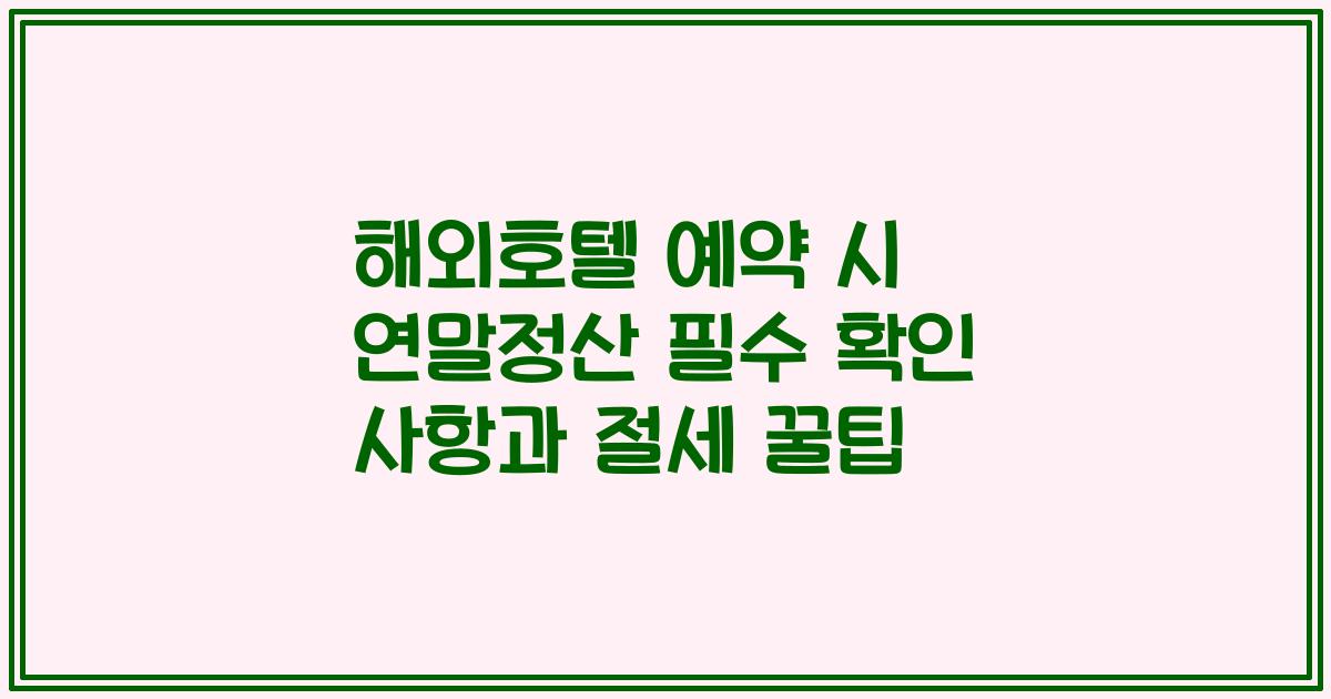 해외호텔 예약 시 연말정산 필수 확인 사항과 절세 꿀팁