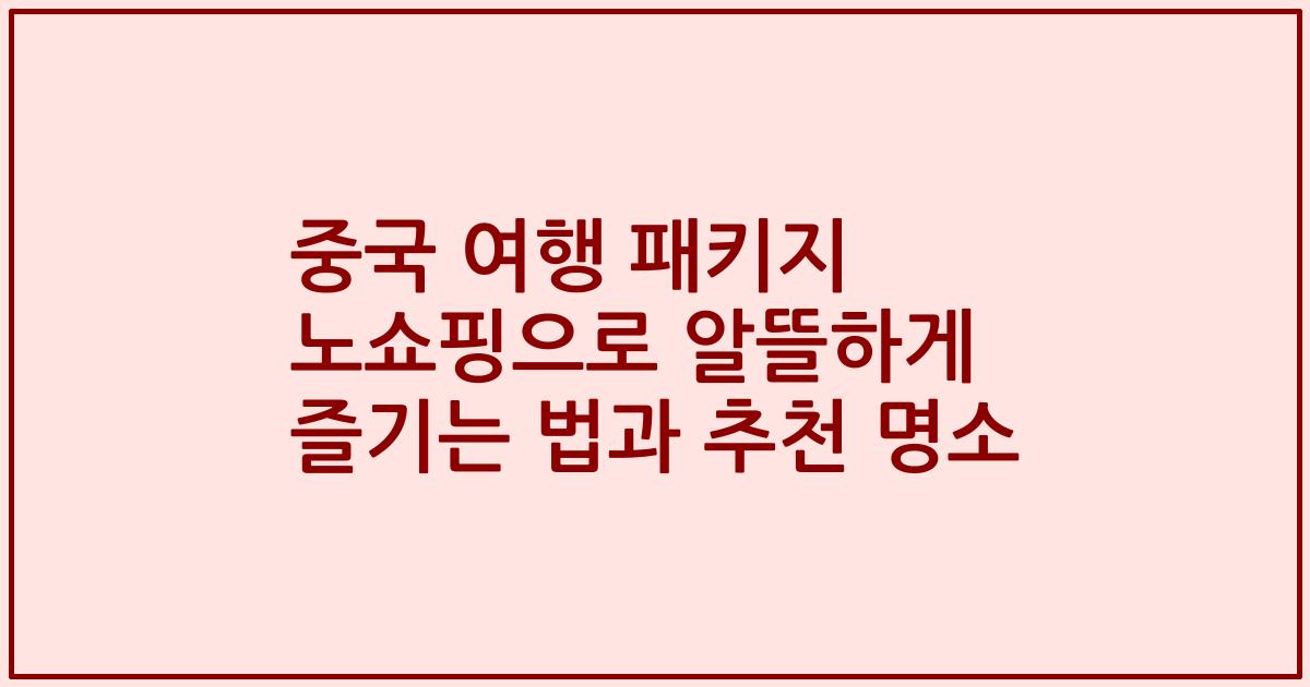 중국 여행 패키지 노쇼핑으로 알뜰하게 즐기는 법과 추천 명소