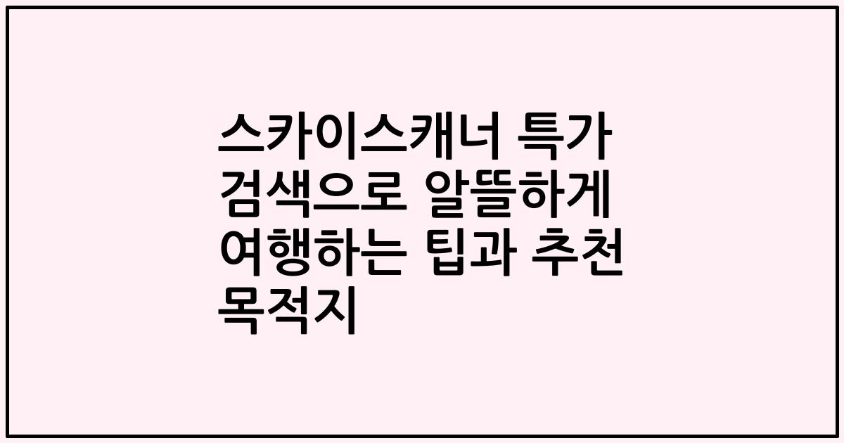 스카이스캐너 특가 검색으로 알뜰하게 여행하는 팁과 추천 목적지