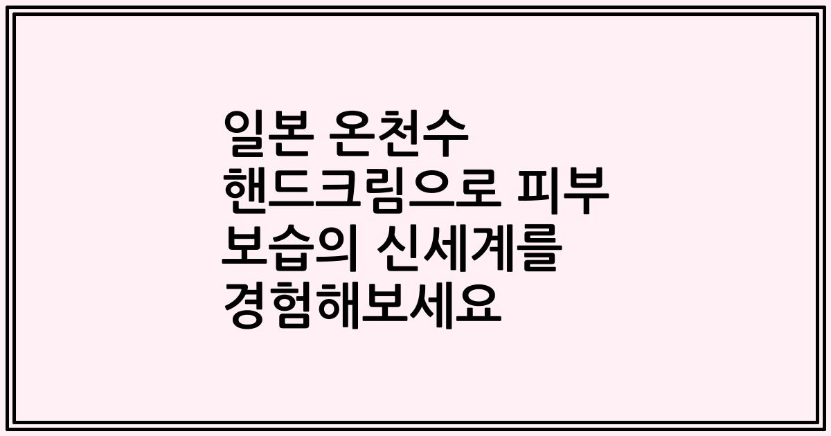 일본 온천수 핸드크림으로 피부 보습의 신세계를 경험해보세요