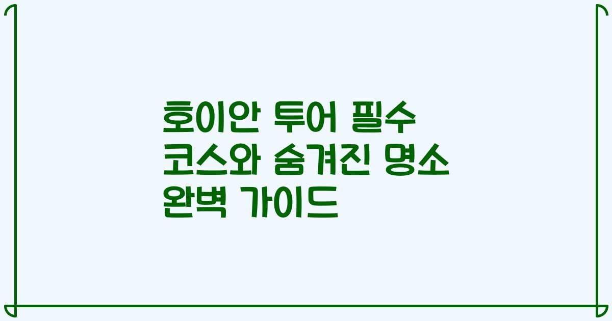 호이안 투어 필수 코스와 숨겨진 명소 완벽 가이드