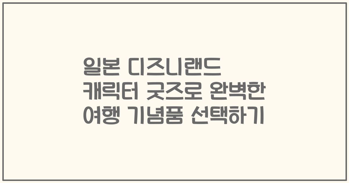 일본 디즈니랜드 캐릭터 굿즈로 완벽한 여행 기념품 선택하기