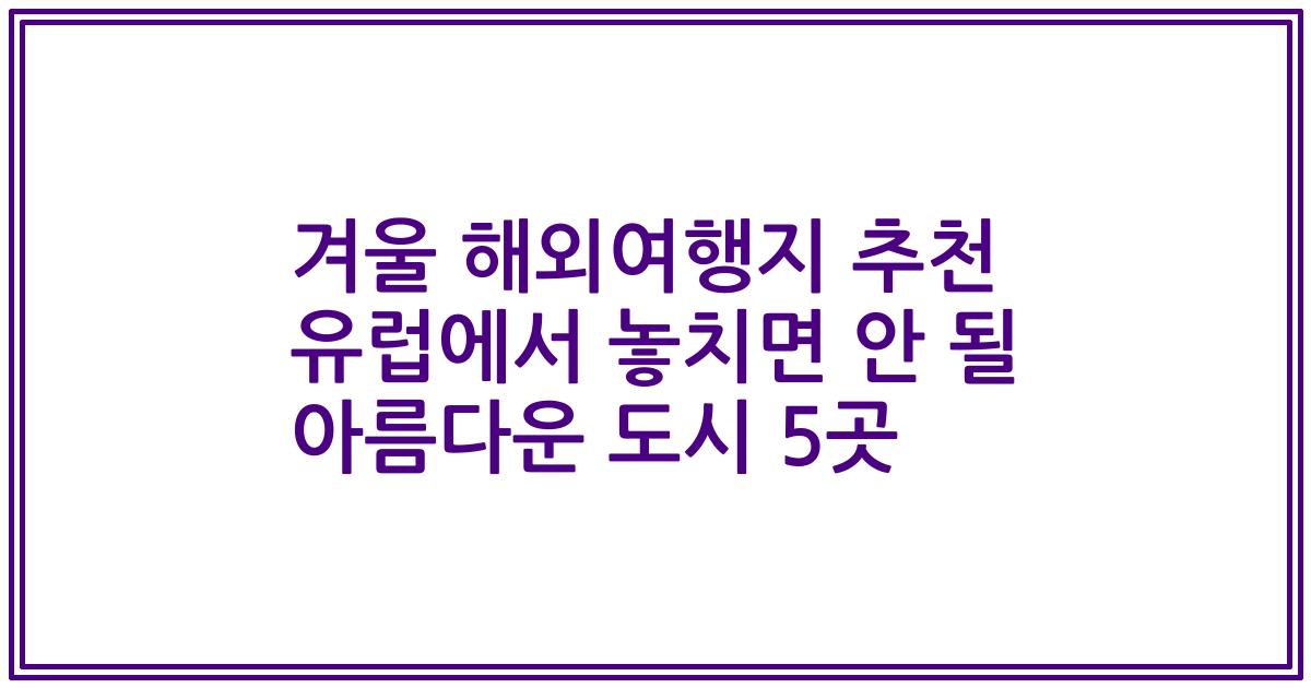 겨울 해외여행지 추천 유럽에서 놓치면 안 될 아름다운 도시 5곳