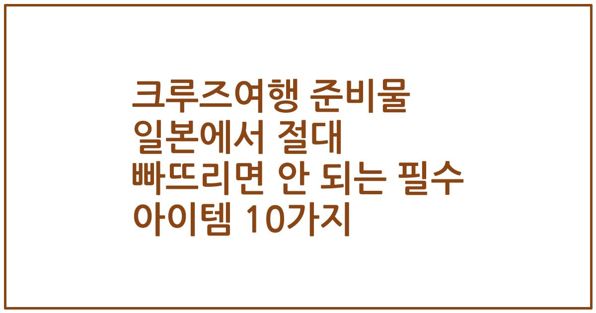 크루즈여행 준비물 일본에서 절대 빠뜨리면 안 되는 필수 아이템 10가지