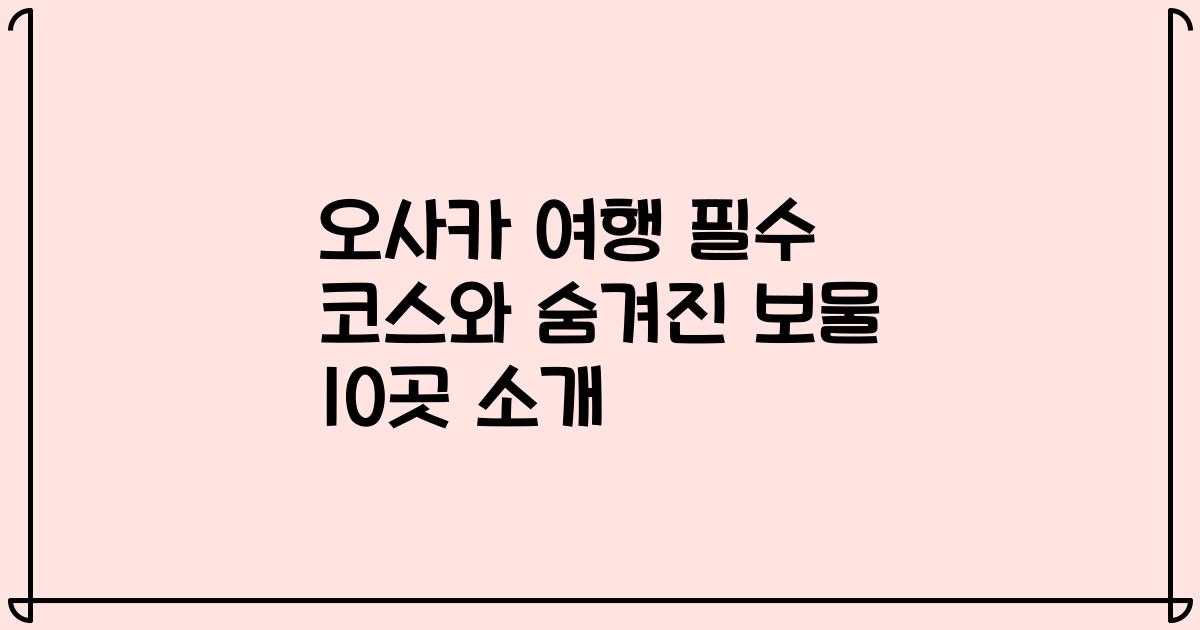 오사카 여행 필수 코스와 숨겨진 보물 10곳 소개