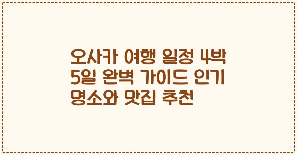 오사카 여행 일정 4박 5일 완벽 가이드 인기 명소와 맛집 추천