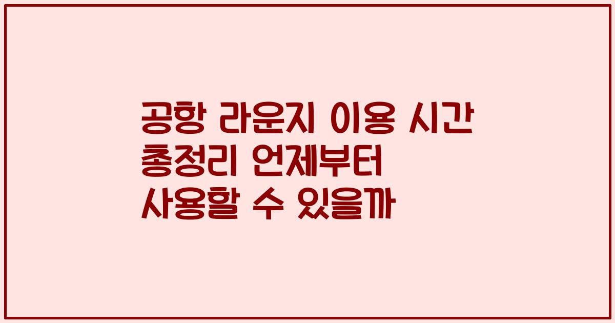 공항 라운지 이용 시간 총정리 언제부터 사용할 수 있을까