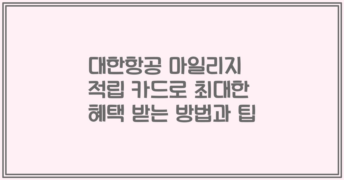 대한항공 마일리지 적립 카드로 최대한 혜택 받는 방법과 팁