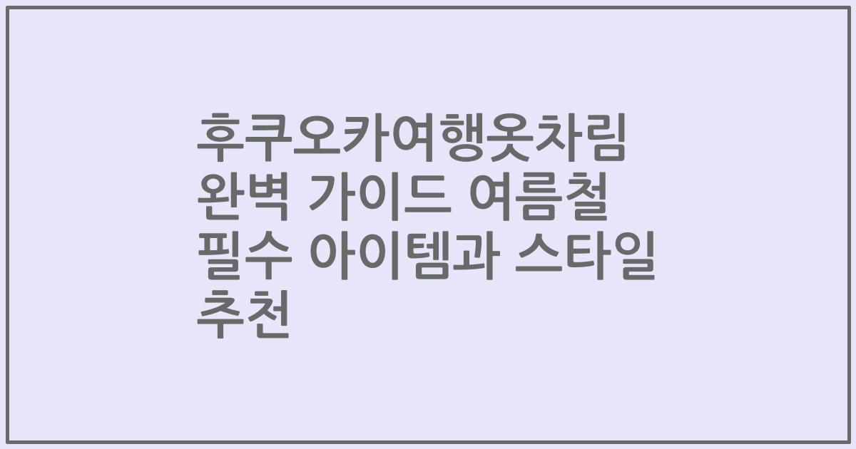 후쿠오카여행옷차림 완벽 가이드 여름철 필수 아이템과 스타일 추천
