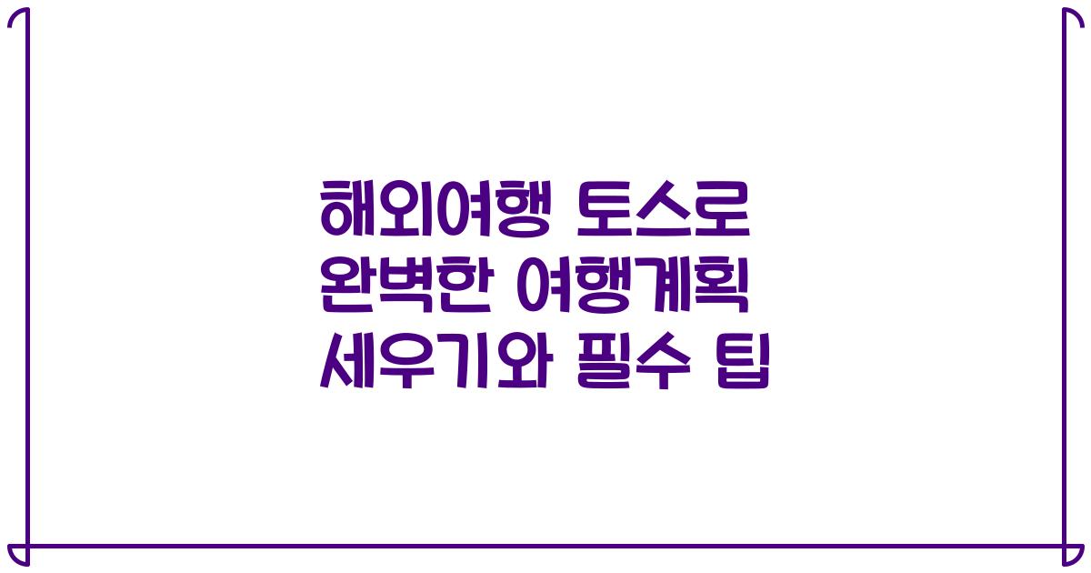 해외여행 토스로 완벽한 여행계획 세우기와 필수 팁