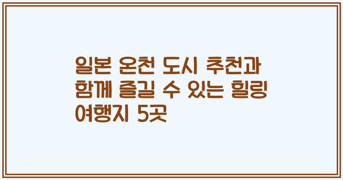 일본 온천 도시 추천과 함께 즐길 수 있는 힐링 여행지 5곳