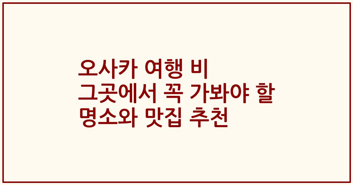 오사카 여행 비 그곳에서 꼭 가봐야 할 명소와 맛집 추천