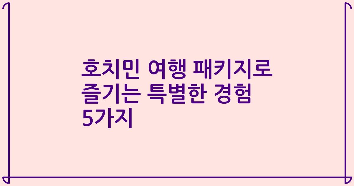 호치민 여행 패키지로 즐기는 특별한 경험 5가지