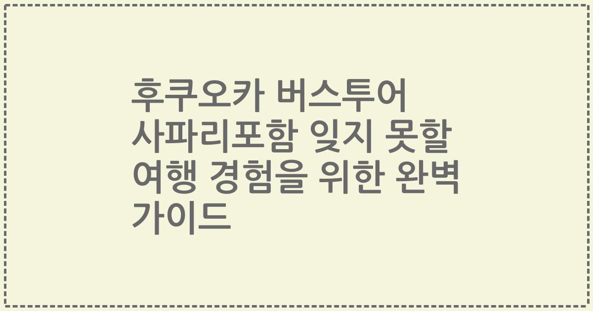후쿠오카 버스투어 사파리포함 잊지 못할 여행 경험을 위한 완벽 가이드