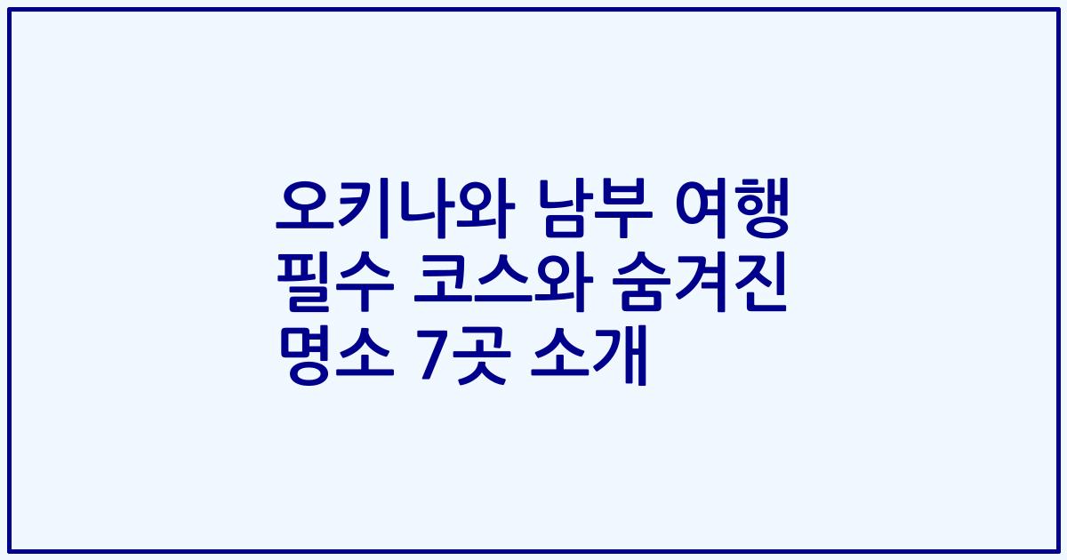 오키나와 남부 여행 필수 코스와 숨겨진 명소 7곳 소개
