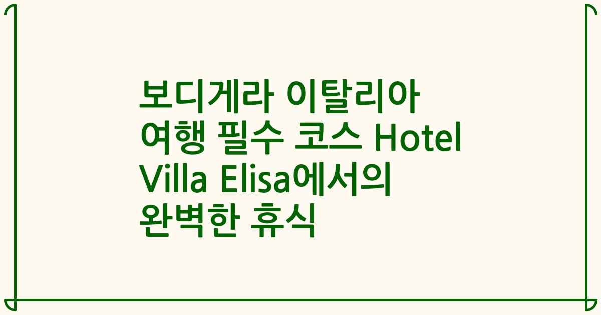 보디게라 이탈리아 여행 필수 코스 Hotel Villa Elisa에서의 완벽한 휴식