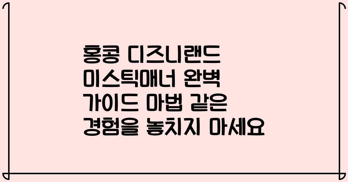 홍콩 디즈니랜드 미스틱매너 완벽 가이드 마법 같은 경험을 놓치지 마세요