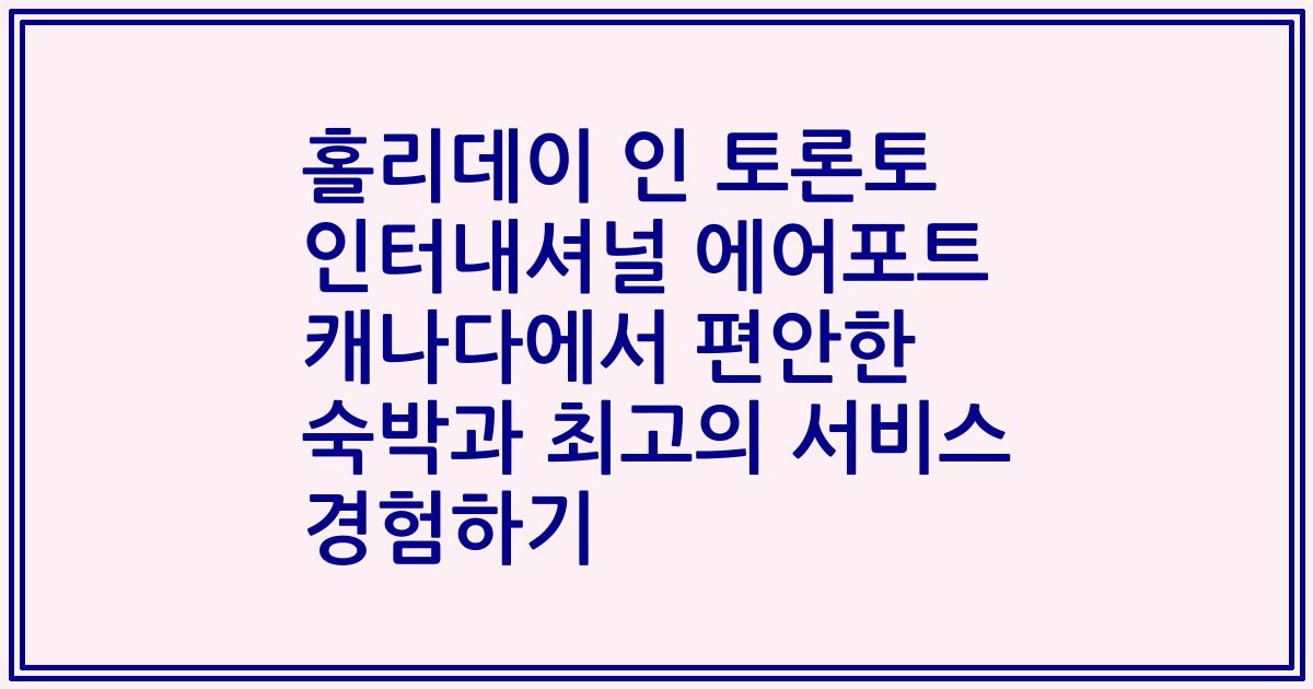 홀리데이 인 토론토 인터내셔널 에어포트 캐나다에서 편안한 숙박과 최고의 서비스 경험하기