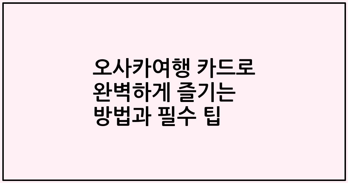 오사카여행 카드로 완벽하게 즐기는 방법과 필수 팁