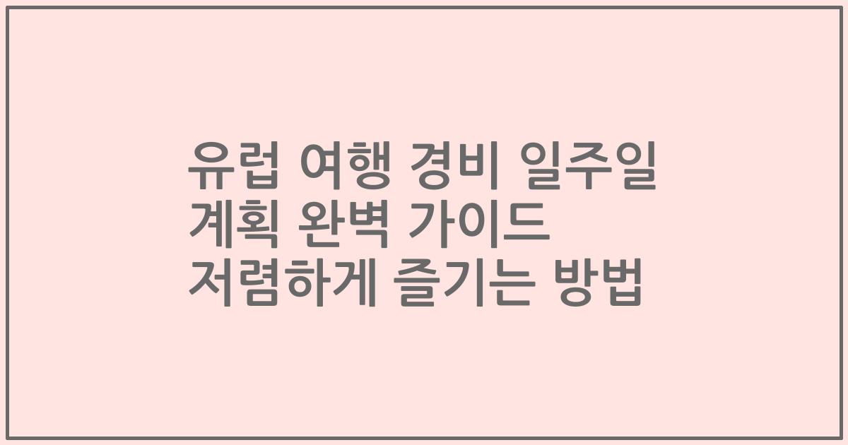 유럽 여행 경비 일주일 계획 완벽 가이드 저렴하게 즐기는 방법