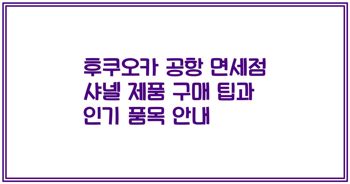 후쿠오카 공항 면세점 샤넬 제품 구매 팁과 인기 품목 안내