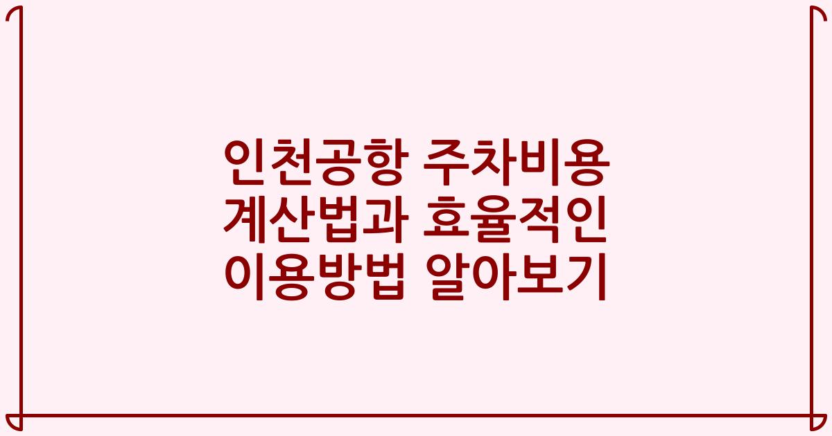인천공항 주차비용 계산법과 효율적인 이용방법 알아보기