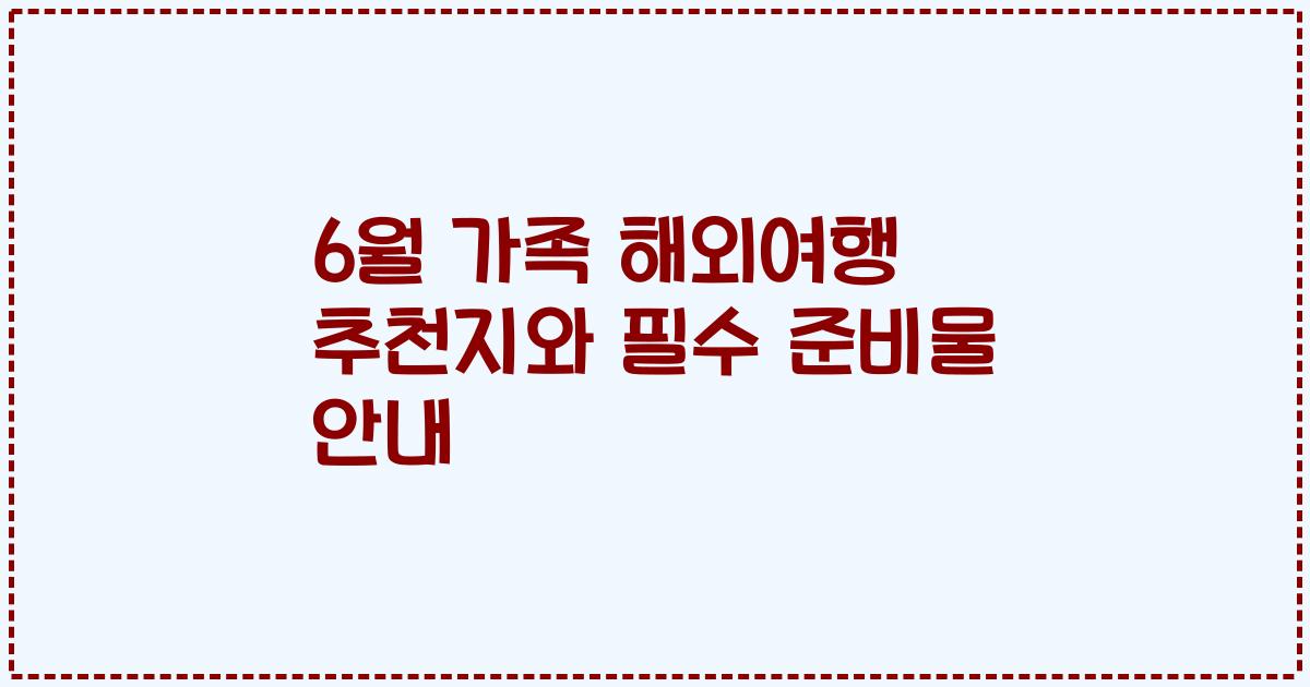 6월 가족 해외여행 추천지와 필수 준비물 안내