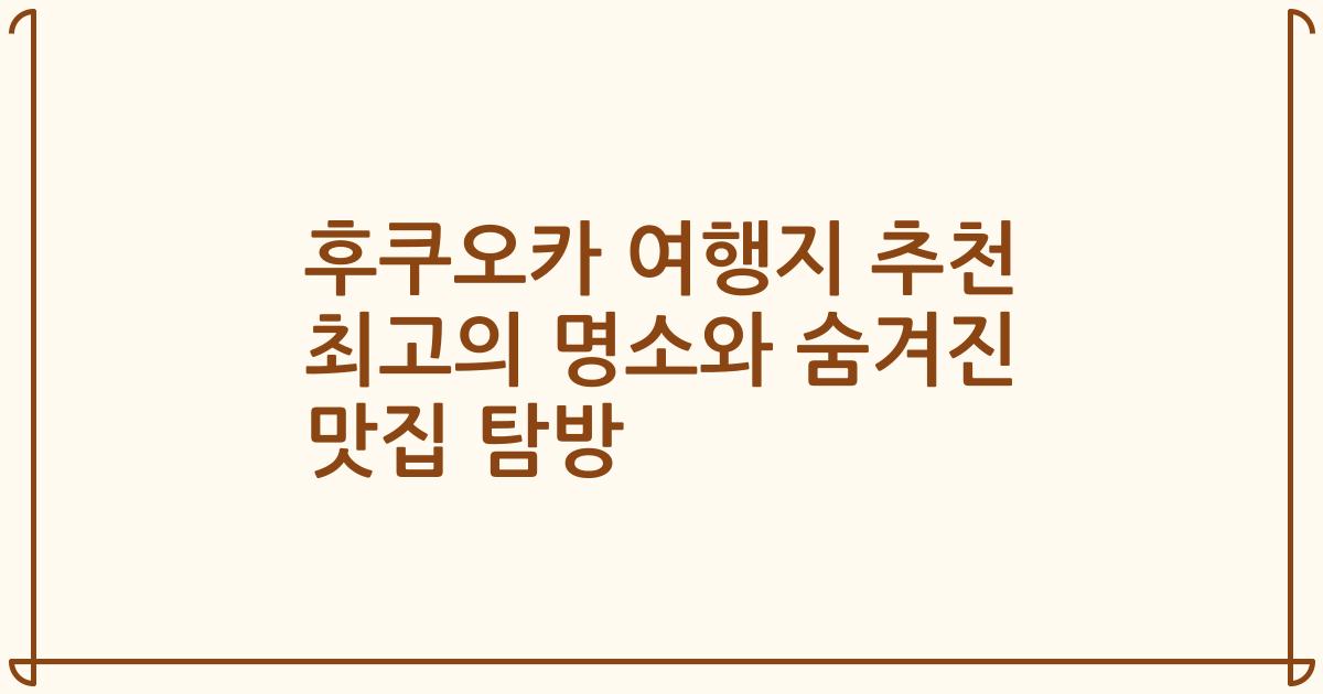 후쿠오카 여행지 추천 최고의 명소와 숨겨진 맛집 탐방