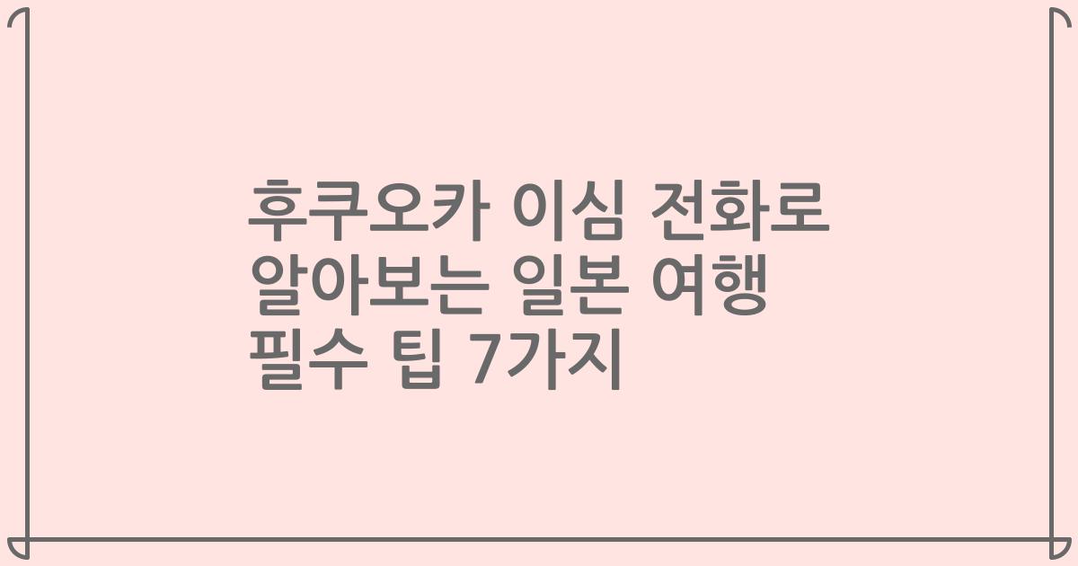 후쿠오카 이심 전화로 알아보는 일본 여행 필수 팁 7가지