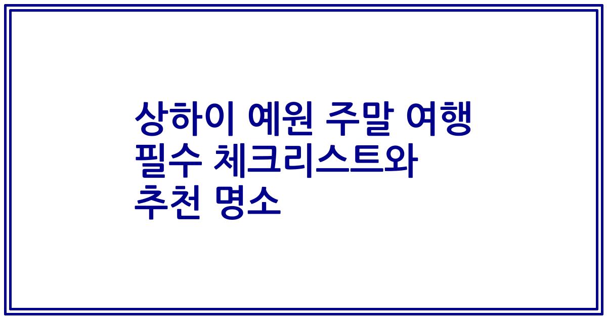 상하이 예원 주말 여행 필수 체크리스트와 추천 명소