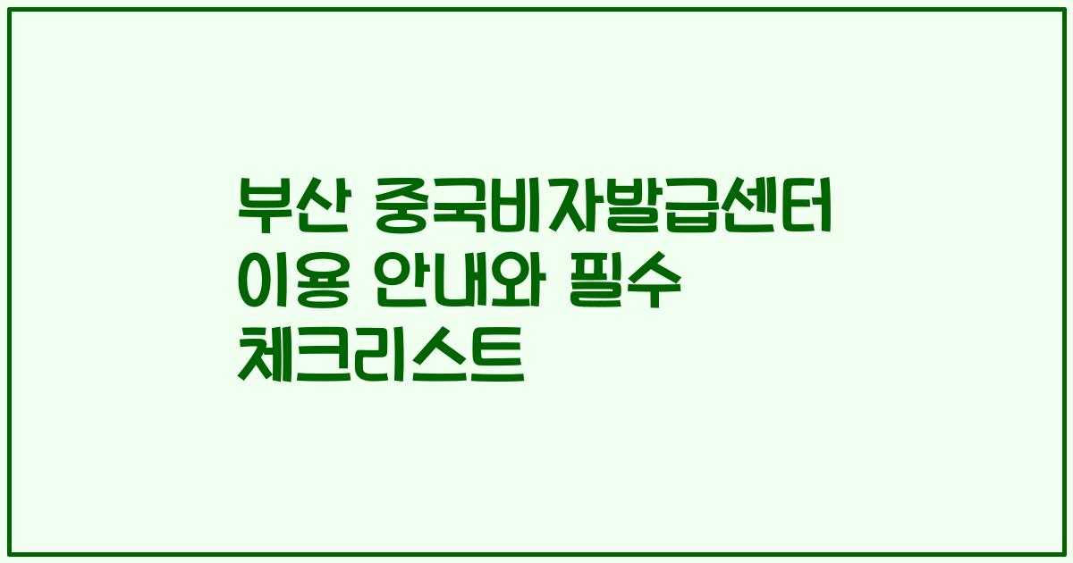 부산 중국비자발급센터 이용 안내와 필수 체크리스트