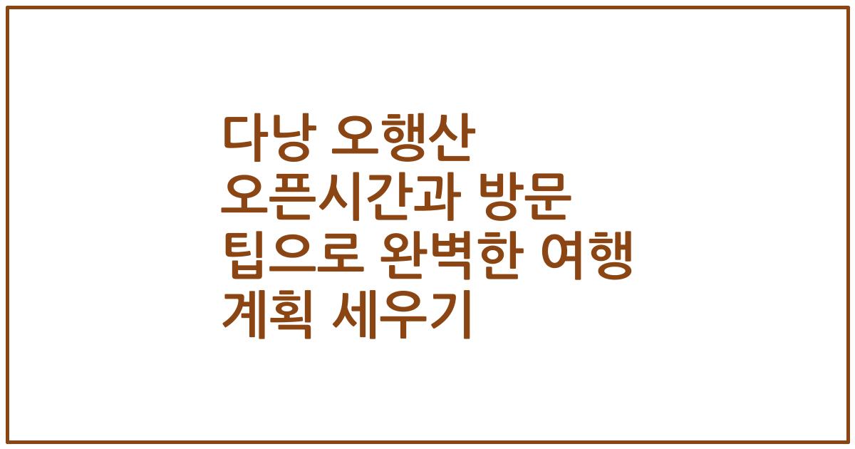 다낭 오행산 오픈시간과 방문 팁으로 완벽한 여행 계획 세우기