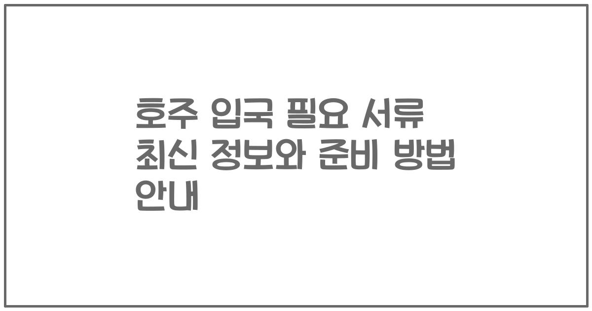 호주 입국 필요 서류 최신 정보와 준비 방법 안내