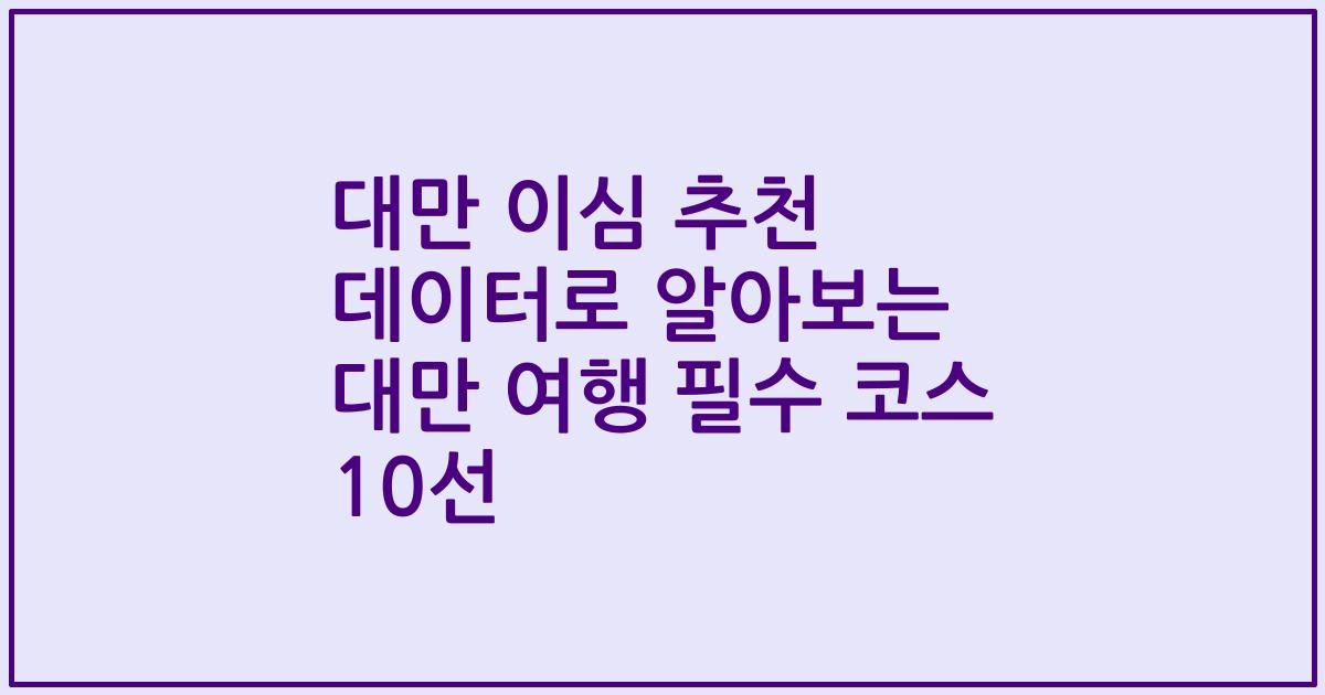 대만 이심 추천 데이터로 알아보는 대만 여행 필수 코스 10선