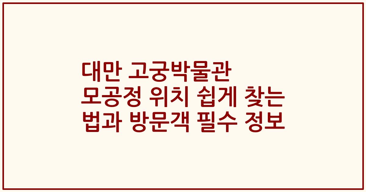 대만 고궁박물관 모공정 위치 쉽게 찾는 법과 방문객 필수 정보