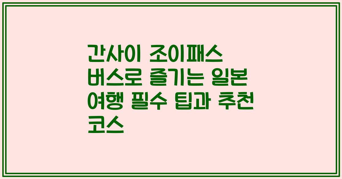 간사이 조이패스 버스로 즐기는 일본 여행 필수 팁과 추천 코스