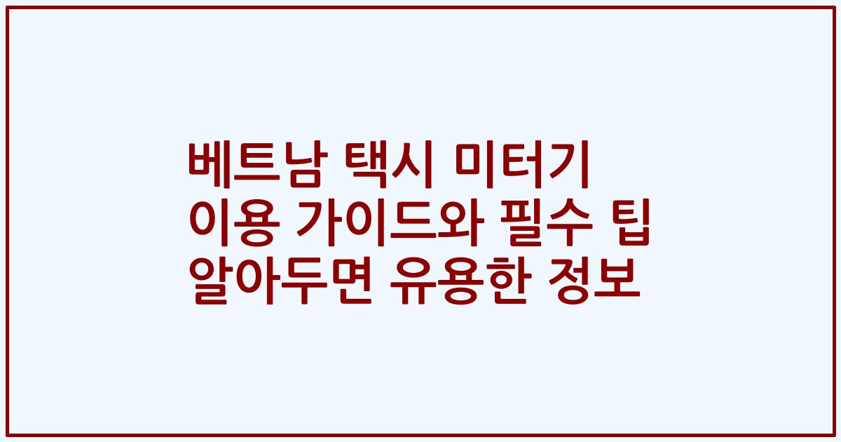 베트남 택시 미터기 이용 가이드와 필수 팁 알아두면 유용한 정보