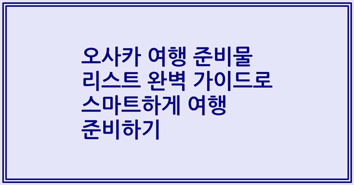 오사카 여행 준비물 리스트 완벽 가이드로 스마트하게 여행 준비하기