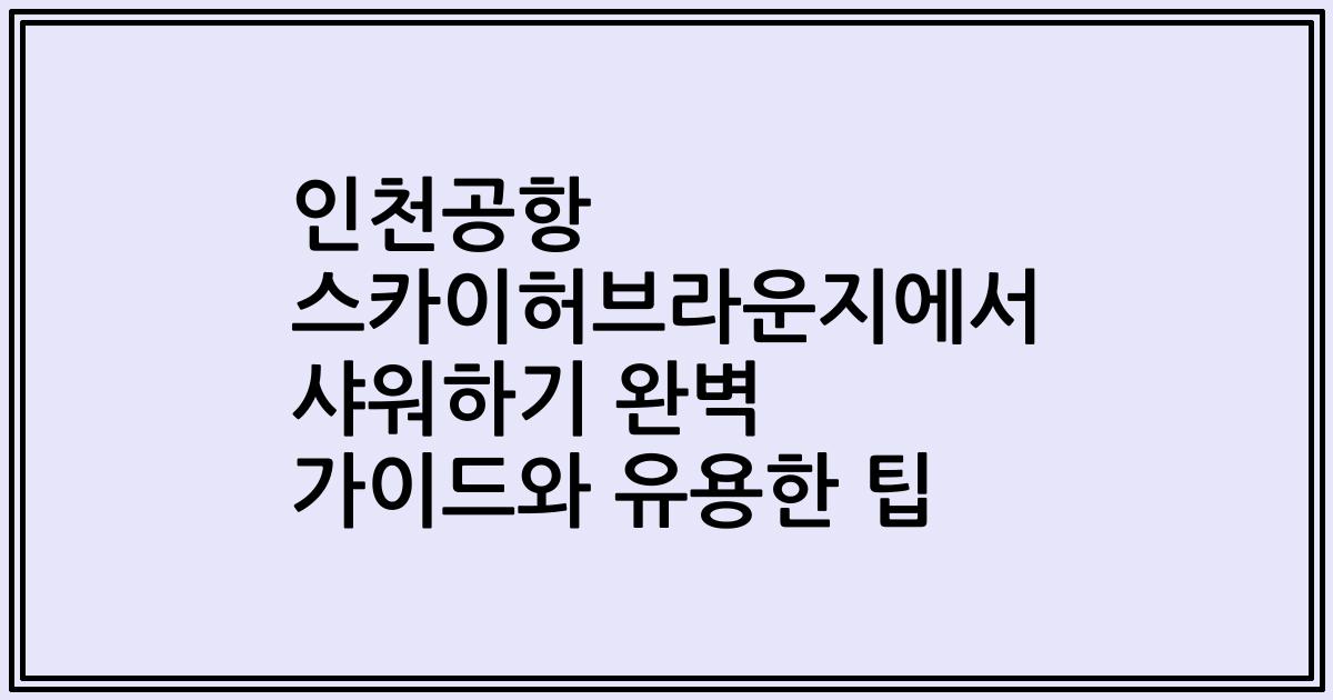 인천공항 스카이허브라운지에서 샤워하기 완벽 가이드와 유용한 팁